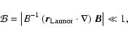 \begin{displaymath}\mathcal{B}=\left\vert B^{-1}~(\vec{r}_\ensuremath{{\rm Larmor}}\cdot\nabla)~\vec{B}\right\vert \ll 1,
\end{displaymath}