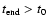 $t_\ensuremath{{\rm end}} > t_0$