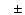 $\displaystyle \phantom{{\rm H}}\pm$