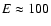 $E \approx 100$