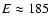 $E \approx 185$
