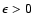 $\epsilon
>0$