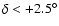 $\delta < +2.5^{\circ}$