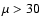 $\mu > 30$