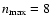 $n_{\max}=8$