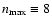 $n_{\max} \equiv 8$