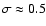 $\sigma \approx 0.5$