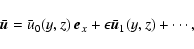 \begin{displaymath}
\bar{\vec{u}}=\bar u_{0}(y,z)~\vec{e}_x+\epsilon\bar{\vec{u}}_1(y,z)+\cdots,
\end{displaymath}