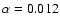 $\alpha = 0.012$