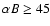 $\alpha B%
\geq 45$