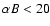 $\alpha B<20$