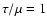 $\tau /\mu =1$
