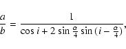 \begin{displaymath}%
\frac {a} {b} = \frac {1} {\cos {i} + 2\sin {\frac {\alpha} {4}} \sin{ (i - \frac {\alpha} {4})}},
\end{displaymath}