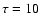 $\tau = 10$