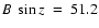 $B~\sin z~=~51.2$