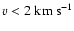 ${v}<
2~{\rm km~s}^{-1}$