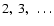 $2,~ 3,~ \ldots$