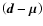 $\left(\vec{d}-\vec{\mu}\right)$