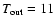 $T_{\rm out}=11$