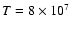 $T=8\times 10^7 $