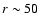 $r \sim 50$