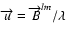$\overrightarrow{u}=\overrightarrow{B}^{lm}/\lambda$
