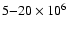 $5{-}20 \times 10^{6}$