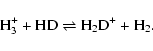 \begin{displaymath}{\rm H_{3}^{+} + HD \rightleftharpoons H_{2}D^{+} + H_{2}.}
\end{displaymath}
