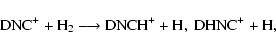 \begin{displaymath}{\rm DNC^{+} + H_{2} \longrightarrow DNCH^{+} + H, ~ DHNC^{+} + H, }
\end{displaymath}