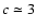 $c \simeq 3$