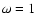 $\omega =1$