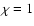 $\chi=1$