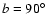 $b=90^\circ$