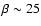 $\beta\sim 25$