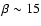 $\beta \sim 15$