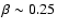 $\beta\sim 0.25$