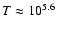 $T\approx10^{5.6}$