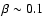 $\beta \sim 0.1$