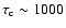 $\tau_{\rm c}\sim1000$
