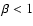 $\beta<1$