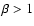 $\beta>1$