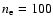 $n_{\rm e} = 100$