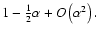 $1-\frac{1}{2}\alpha+O\left(\alpha^2\right).$