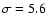 $\sigma=5.6$