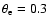 $\theta_{\rm e} = 0.3$