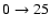 $0\rightarrow 25 $
