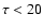 $\tau < 20$
