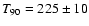 $T_{90}=225\pm 10$
