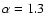 $\alpha=1.3$