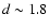 $d\sim1.8$
